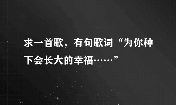 求一首歌，有句歌词“为你种下会长大的幸福……”