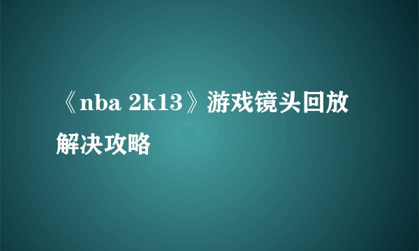 《nba 2k13》游戏镜头回放解决攻略