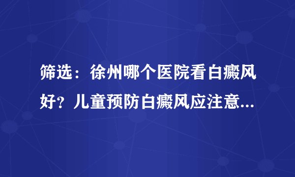 筛选:徐州哪个医院看白癜风好?儿童预防白癜风应注意什么预约挂号【资讯】