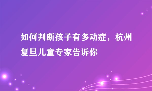 如何判断孩子有多动症，杭州复旦儿童专家告诉你
