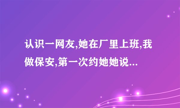 认识一网友,她在厂里上班,我做保安,第一次约她她说没什么好见的,第三次约她最后答应了》几天约她一次?