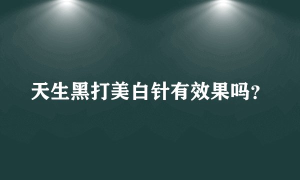 天生黑打美白针有效果吗？