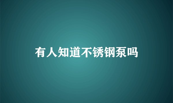 有人知道不锈钢泵吗