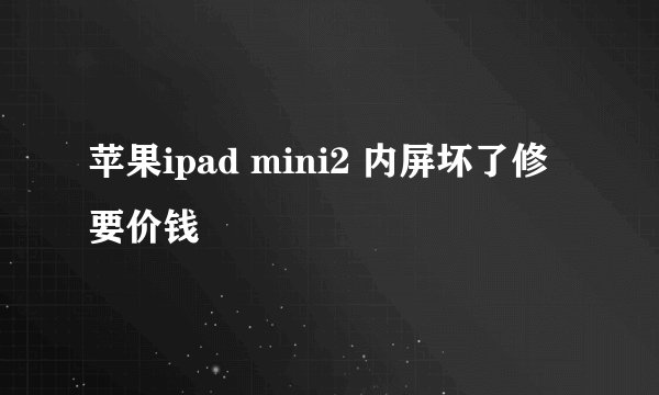 苹果ipad mini2 内屏坏了修要价钱