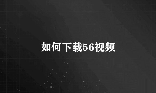 如何下载56视频