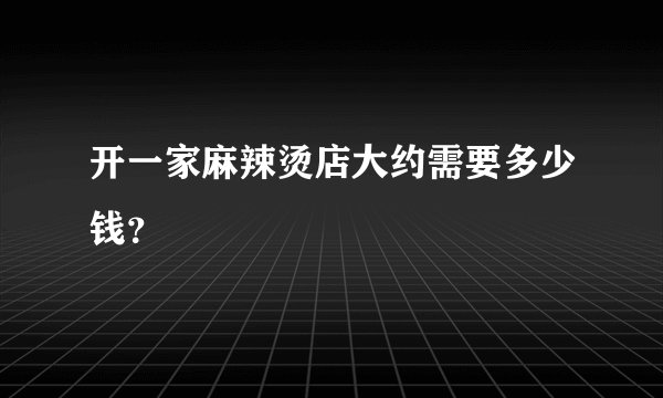 开一家麻辣烫店大约需要多少钱？