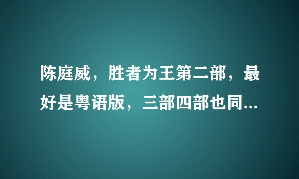 陈庭威，胜者为王第二部，最好是粤语版，三部四部也同求。谢谢？