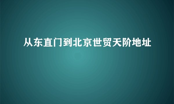 从东直门到北京世贸天阶地址