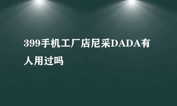 399手机工厂店尼采DADA有人用过吗