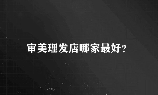 审美理发店哪家最好？