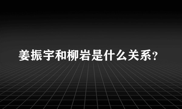 姜振宇和柳岩是什么关系？