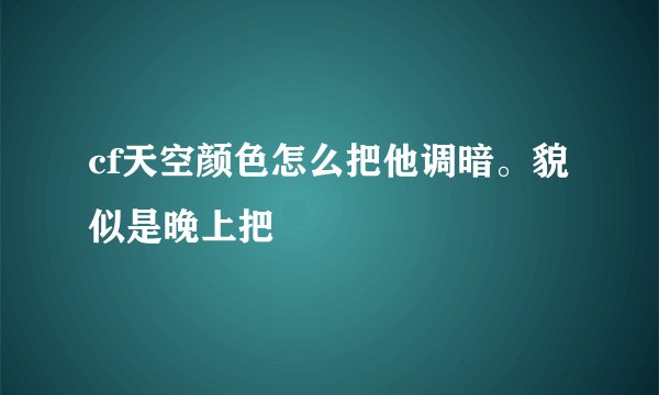 cf天空颜色怎么把他调暗。貌似是晚上把