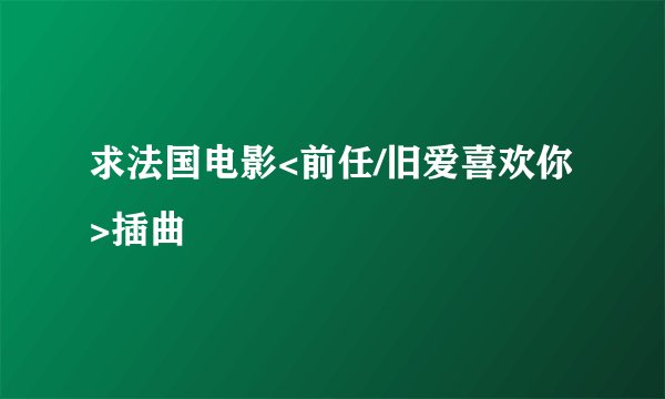 求法国电影<前任/旧爱喜欢你>插曲