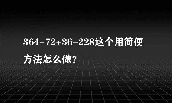 364-72+36-228这个用简便方法怎么做？