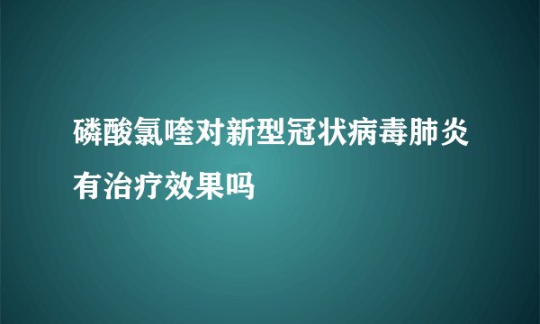 磷酸氯喹对新型冠状病毒肺炎有治疗效果吗
