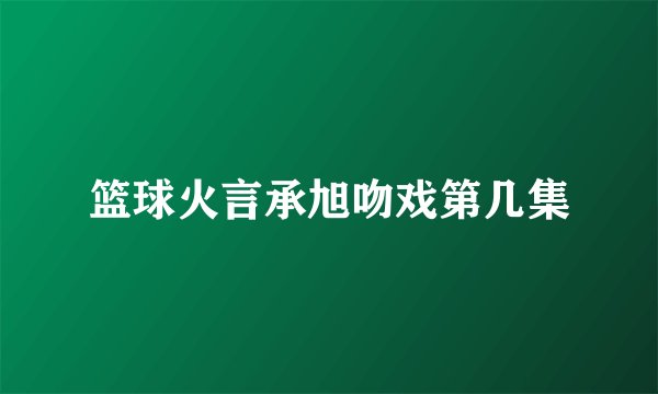 篮球火言承旭吻戏第几集