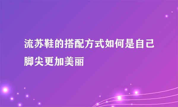 流苏鞋的搭配方式如何是自己脚尖更加美丽