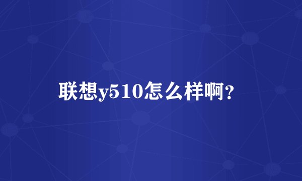 联想y510怎么样啊？