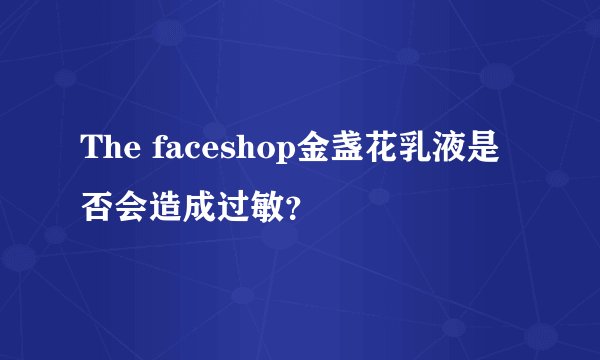 The faceshop金盏花乳液是否会造成过敏？