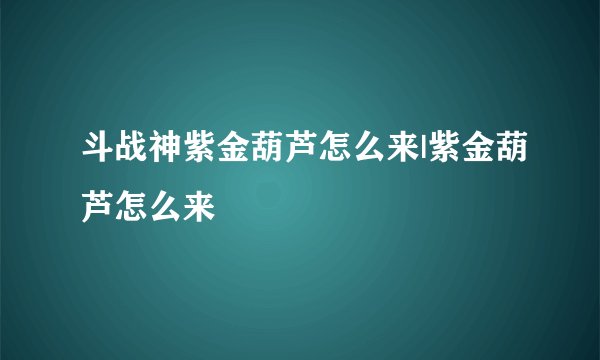 斗战神紫金葫芦怎么来|紫金葫芦怎么来