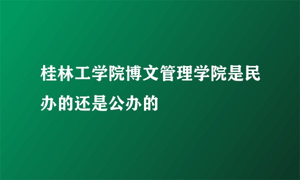桂林工学院博文管理学院是民办的还是公办的