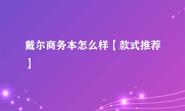戴尔商务本怎么样【款式推荐】