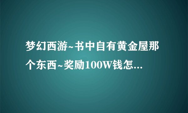 梦幻西游~书中自有黄金屋那个东西~奖励100W钱怎么弄的？