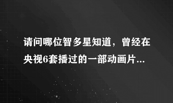 请问哪位智多星知道，曾经在央视6套播过的一部动画片，好像是讲有点像远古时代的时候，他们一下回到远古时