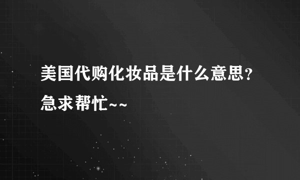 美国代购化妆品是什么意思？急求帮忙~~