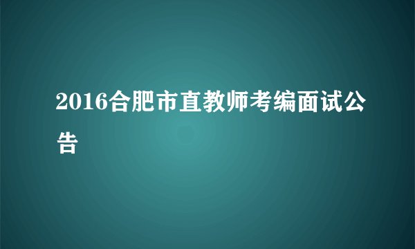2016合肥市直教师考编面试公告