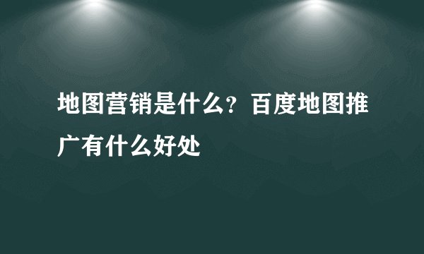 地图营销是什么？百度地图推广有什么好处