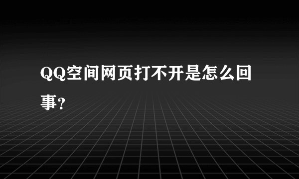 QQ空间网页打不开是怎么回事？