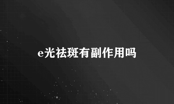 e光祛斑有副作用吗