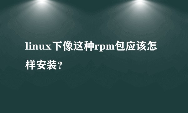 linux下像这种rpm包应该怎样安装？