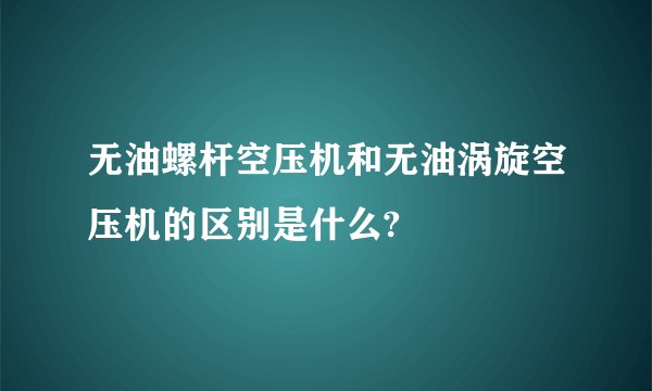 无油螺杆空压机和无油涡旋空压机的区别是什么?