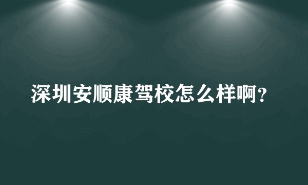 深圳安顺康驾校怎么样啊?