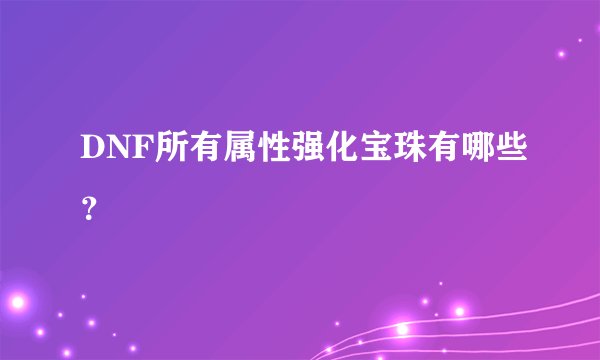 DNF所有属性强化宝珠有哪些？