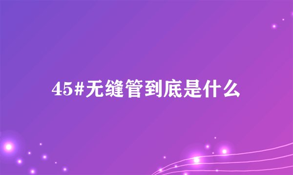 45#无缝管到底是什么