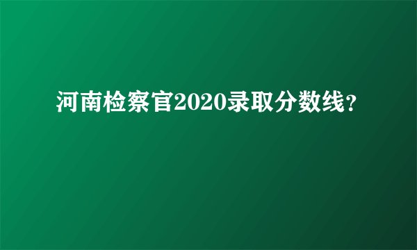 河南检察官2020录取分数线?