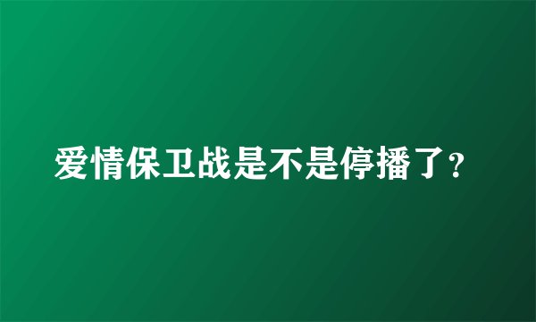 爱情保卫战是不是停播了?
