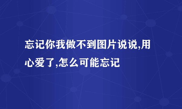 忘记你我做不到图片说说,用心爱了,怎么可能忘记