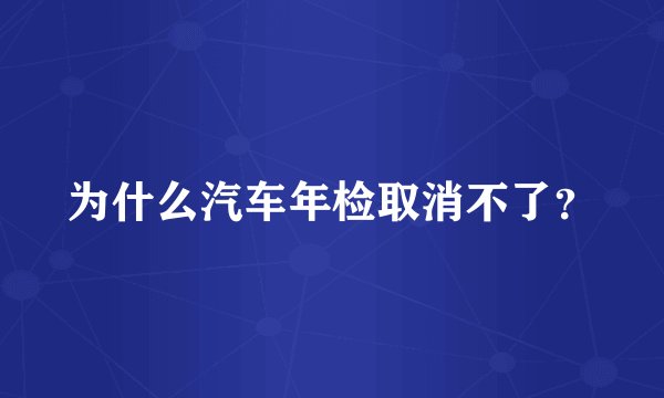 为什么汽车年检取消不了？