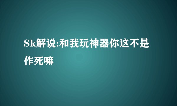 Sk解说:和我玩神器你这不是作死嘛