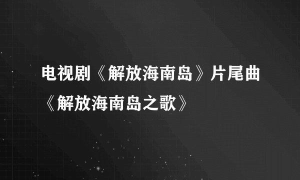 电视剧《解放海南岛》片尾曲《解放海南岛之歌》