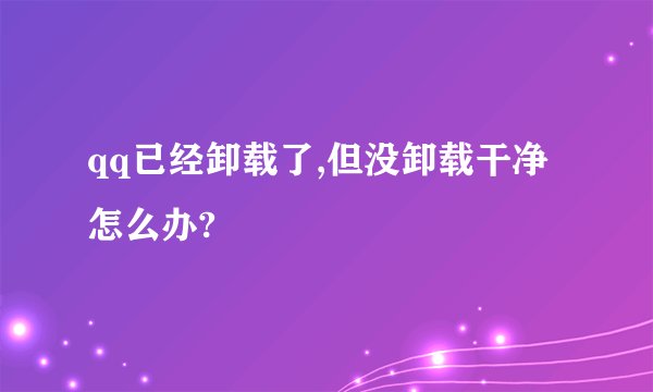 qq已经卸载了,但没卸载干净怎么办?