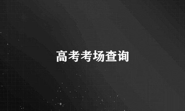 高考考场查询