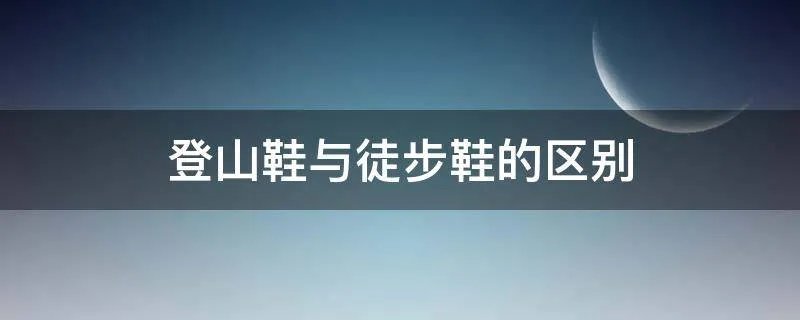 登山鞋与徒步鞋的区别