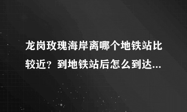 龙岗玫瑰海岸离哪个地铁站比较近？到地铁站后怎么到达玫瑰海岸？