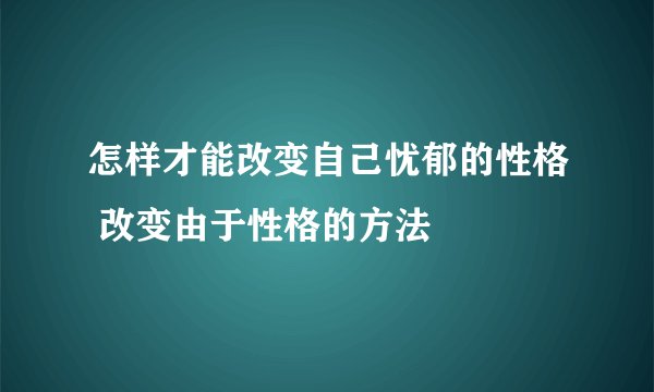怎样才能改变自己忧郁的性格 改变由于性格的方法