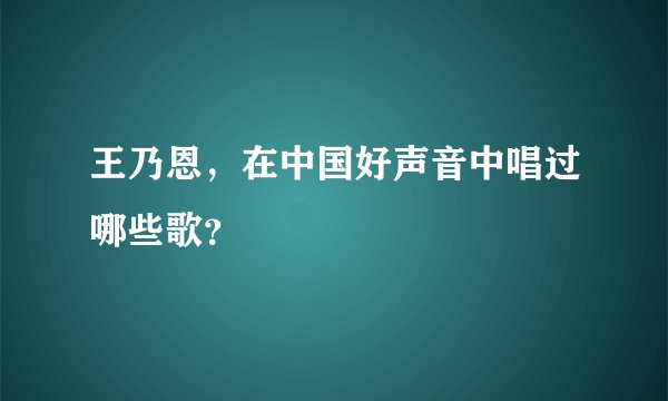 王乃恩，在中国好声音中唱过哪些歌？